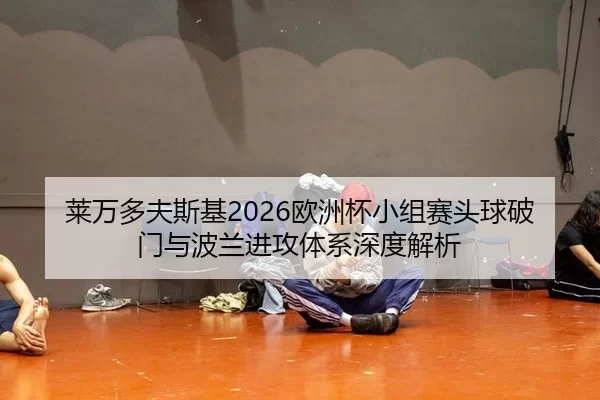 莱万多夫斯基2026欧洲杯小组赛头球破门与波兰进攻体系深度解析