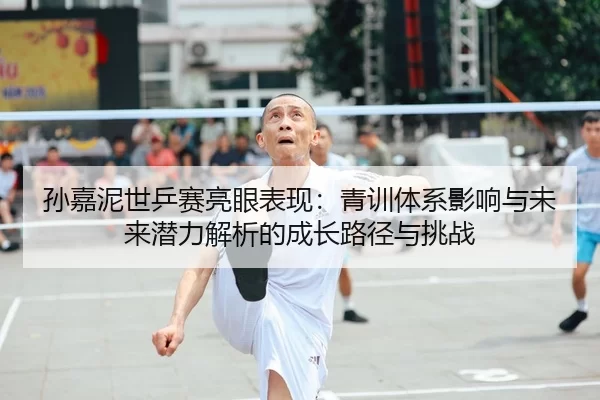 孙嘉泥世乒赛亮眼表现：青训体系影响与未来潜力解析的成长路径与挑战