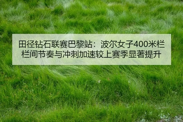 田径钻石联赛巴黎站：波尔女子400米栏栏间节奏与冲刺加速较上赛季显著提升