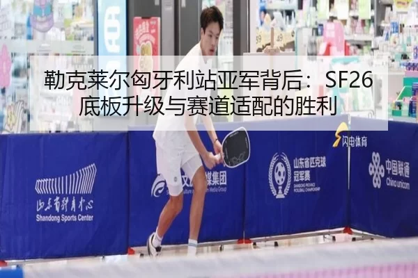 勒克莱尔匈牙利站亚军背后：SF26底板升级与赛道适配的胜利