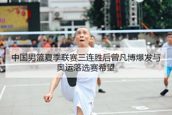中国男篮夏季联赛三连胜后曾凡博爆发与奥运落选赛希望